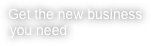 Get the new business 
   you need